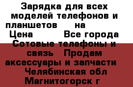 Зарядка для всех моделей телефонов и планшетов USB на microUSB › Цена ­ 350 - Все города Сотовые телефоны и связь » Продам аксессуары и запчасти   . Челябинская обл.,Магнитогорск г.